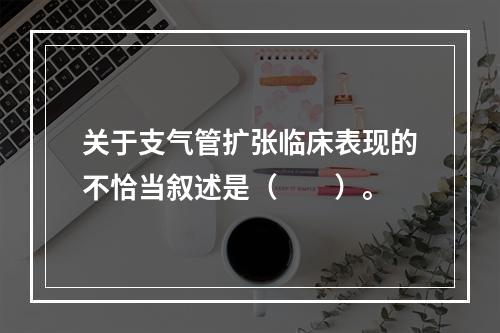 关于支气管扩张临床表现的不恰当叙述是（　　）。