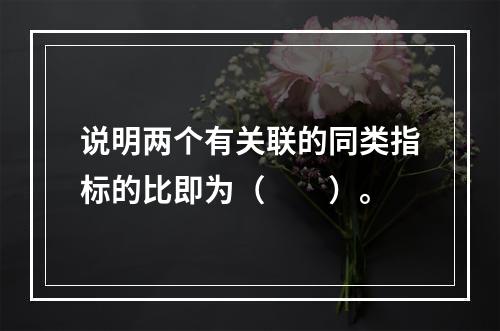 说明两个有关联的同类指标的比即为（　　）。