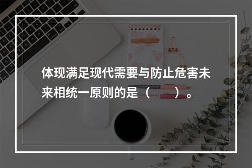 体现满足现代需要与防止危害未来相统一原则的是（　　）。