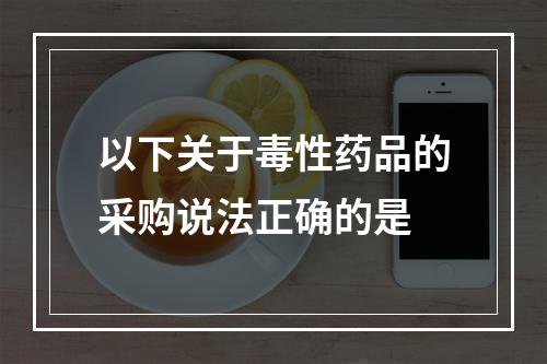 以下关于毒性药品的采购说法正确的是