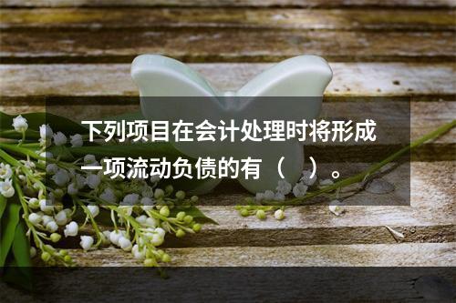 下列项目在会计处理时将形成一项流动负债的有（　）。