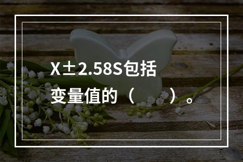 X±2.58S包括变量值的（　　）。