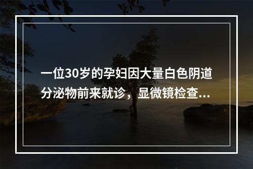 一位30岁的孕妇因大量白色阴道分泌物前来就诊，显微镜检查发现