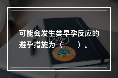 可能会发生类早孕反应的避孕措施为（　　）。