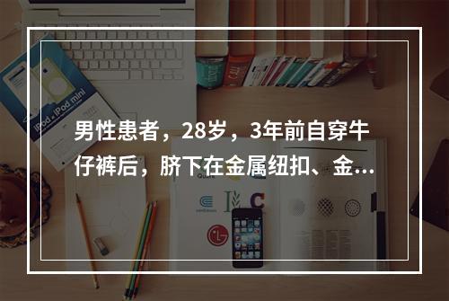 男性患者，28岁，3年前自穿牛仔裤后，脐下在金属纽扣、金属皮