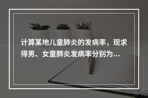 计算某地儿童肺炎的发病率，现求得男、女童肺炎发病率分别为21