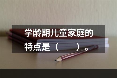 学龄期儿童家庭的特点是（　　）。