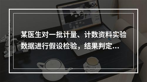 某医生对一批计量、计数资料实验数据进行假设检验，结果判定如下