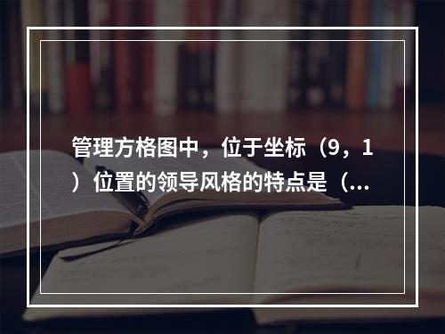 管理方格图中，位于坐标（9，1）位置的领导风格的特点是（　