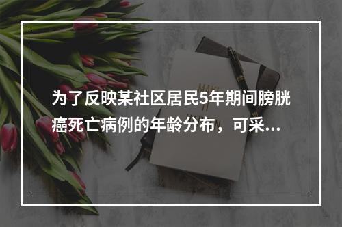 为了反映某社区居民5年期间膀胱癌死亡病例的年龄分布，可采用（