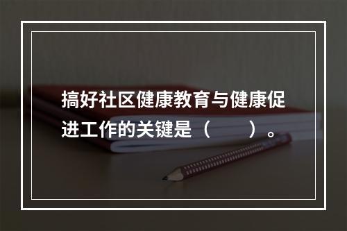 搞好社区健康教育与健康促进工作的关键是（　　）。