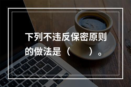 下列不违反保密原则的做法是（　　）。