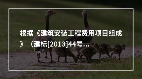 根据《建筑安装工程费用项目组成》（建标[2013]44号），