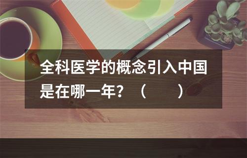 全科医学的概念引入中国是在哪一年？（　　）