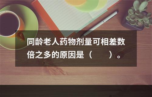 同龄老人药物剂量可相差数倍之多的原因是（　　）。