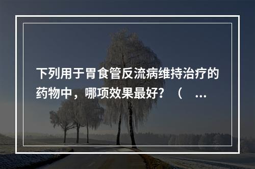 下列用于胃食管反流病维持治疗的药物中，哪项效果最好？（　　