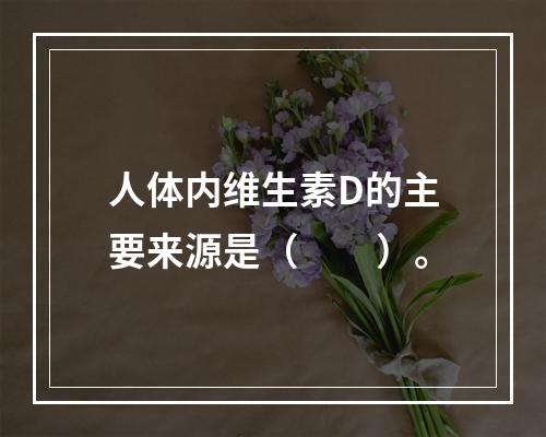 人体内维生素D的主要来源是（　　）。