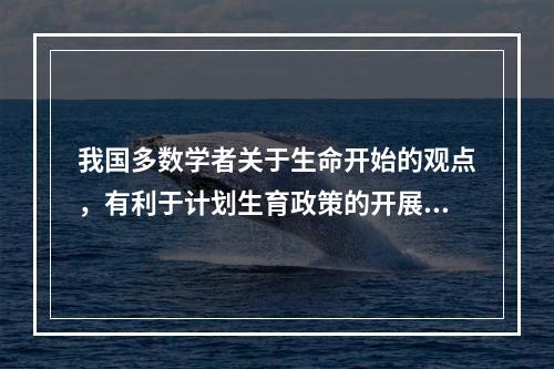 我国多数学者关于生命开始的观点，有利于计划生育政策的开展，这