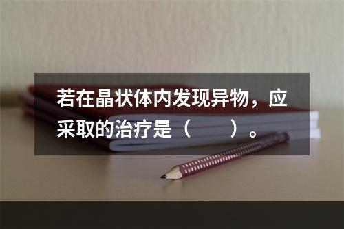 若在晶状体内发现异物，应采取的治疗是（　　）。