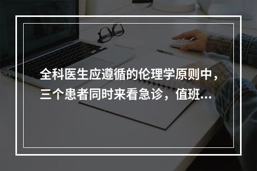 全科医生应遵循的伦理学原则中，三个患者同时来看急诊，值班医生