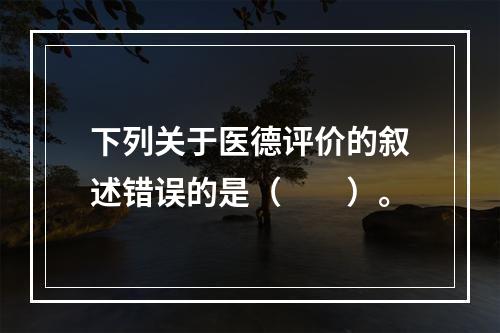 下列关于医德评价的叙述错误的是（　　）。