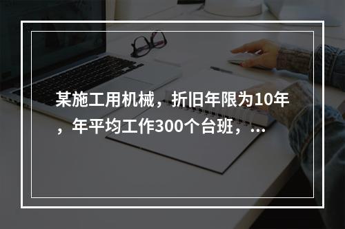 某施工用机械，折旧年限为10年，年平均工作300个台班，台班