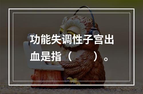 功能失调性子宫出血是指（　　）。