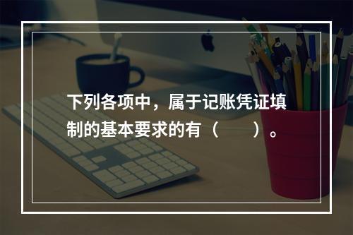 下列各项中，属于记账凭证填制的基本要求的有（　　）。