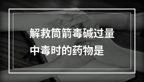 解救筒箭毒碱过量中毒时的药物是