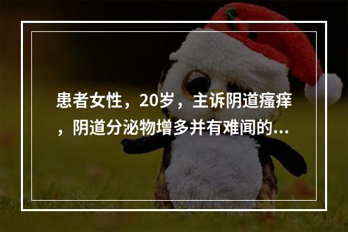 患者女性，20岁，主诉阴道瘙痒，阴道分泌物增多并有难闻的气味