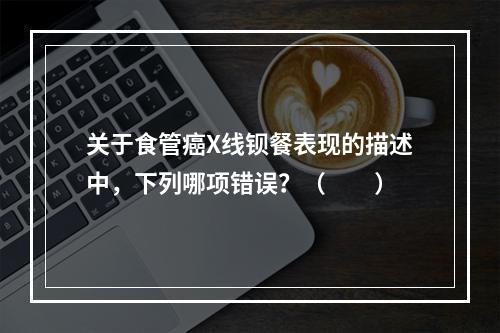 关于食管癌X线钡餐表现的描述中，下列哪项错误？（　　）