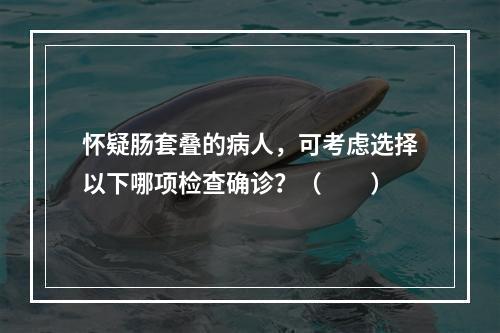 怀疑肠套叠的病人，可考虑选择以下哪项检查确诊？（　　）