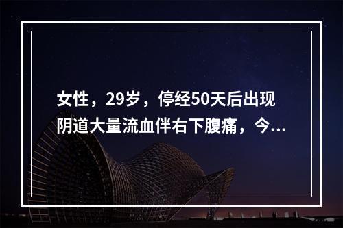 女性，29岁，停经50天后出现阴道大量流血伴右下腹痛，今日突