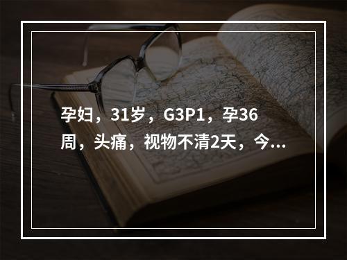 孕妇，31岁，G3P1，孕36周，头痛，视物不清2天，今晨头