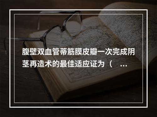 腹壁双血管蒂筋膜皮瓣一次完成阴茎再造术的最佳适应证为（　　）