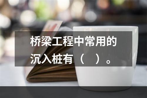 桥梁工程中常用的沉入桩有（　）。