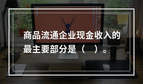 商品流通企业现金收入的最主要部分是（　）。