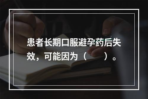 患者长期口服避孕药后失效，可能因为（　　）。