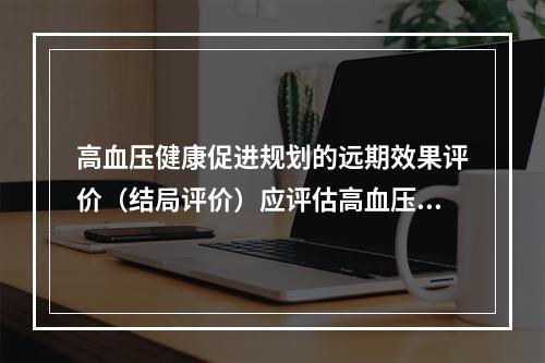 高血压健康促进规划的远期效果评价（结局评价）应评估高血压患者