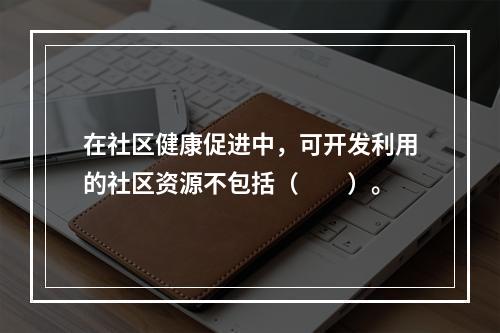 在社区健康促进中，可开发利用的社区资源不包括（　　）。