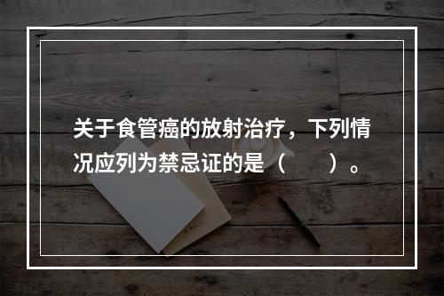 关于食管癌的放射治疗，下列情况应列为禁忌证的是（　　）。