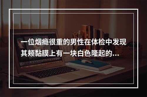 一位烟瘾很重的男性在体检中发现其颊黏膜上有一块白色隆起的斑块