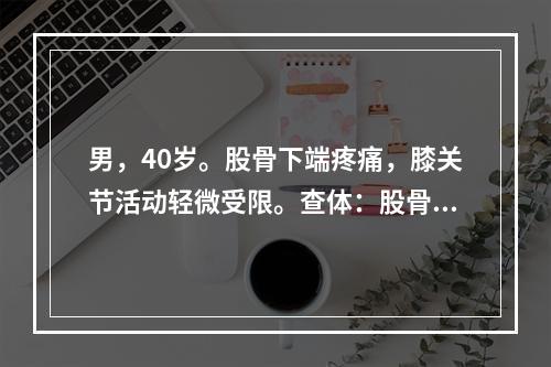 男，40岁。股骨下端疼痛，膝关节活动轻微受限。查体：股骨下端