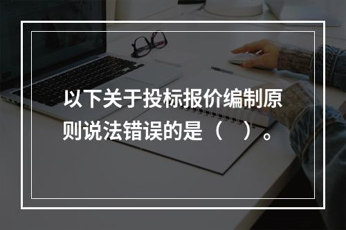 以下关于投标报价编制原则说法错误的是（　）。