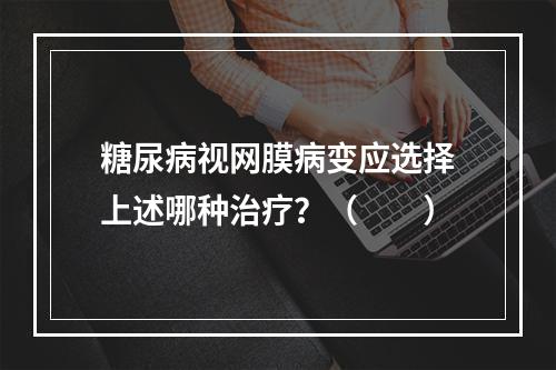 糖尿病视网膜病变应选择上述哪种治疗？（　　）