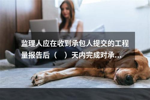 监理人应在收到承包人提交的工程量报告后（　）天内完成对承包人