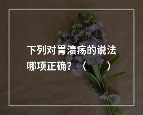 下列对胃溃疡的说法哪项正确？（　　）