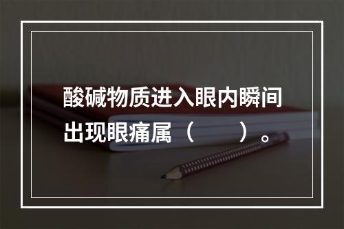 酸碱物质进入眼内瞬间出现眼痛属（　　）。