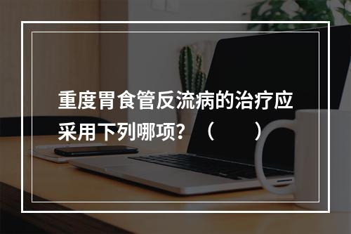 重度胃食管反流病的治疗应采用下列哪项？（　　）