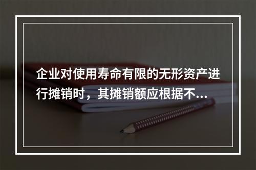 企业对使用寿命有限的无形资产进行摊销时，其摊销额应根据不同情